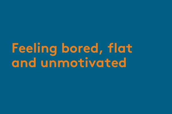 Feeling bored, flat and unmotivated Feeling bored, flat and unmotivated