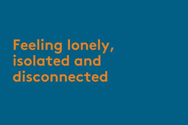 Feeling lonely, isolated and disconnected Feeling lonely, isolated and disconnected